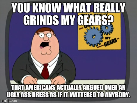 Peter Griffin News | YOU KNOW WHAT REALLY GRINDS MY GEARS? THAT AMERICANS ACTUALLY ARGUED OVER AN UGLY ASS DRESS AS IF IT MATTERED TO ANYBODY. | image tagged in memes,peter griffin news | made w/ Imgflip meme maker
