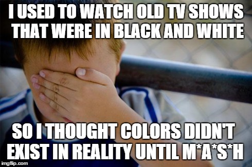 Confession Kid Meme | I USED TO WATCH OLD TV SHOWS THAT WERE IN BLACK AND WHITE SO I THOUGHT COLORS DIDN'T EXIST IN REALITY UNTIL M*A*S*H | image tagged in memes,confession kid | made w/ Imgflip meme maker
