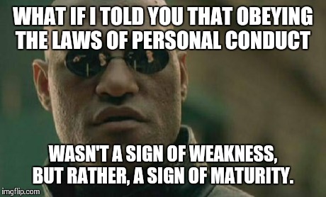 Matrix Morpheus Meme | WHAT IF I TOLD YOU THAT OBEYING THE LAWS OF PERSONAL CONDUCT WASN'T A SIGN OF WEAKNESS, BUT RATHER, A SIGN OF MATURITY. | image tagged in memes,matrix morpheus | made w/ Imgflip meme maker