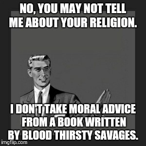 Kill Yourself Guy Meme | NO, YOU MAY NOT TELL ME ABOUT YOUR RELIGION. I DON'T TAKE MORAL ADVICE FROM A BOOK WRITTEN BY BLOOD THIRSTY SAVAGES. | image tagged in memes,kill yourself guy | made w/ Imgflip meme maker