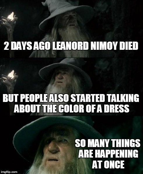 Confused Gandalf | 2 DAYS AGO LEANORD NIMOY DIED BUT PEOPLE ALSO STARTED TALKING ABOUT THE COLOR OF A DRESS SO MANY THINGS ARE HAPPENING AT ONCE | image tagged in memes,confused gandalf | made w/ Imgflip meme maker