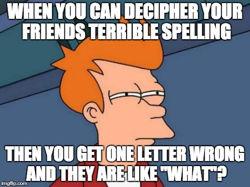 Futurama Fry Meme | WHEN YOU CAN DECIPHER YOUR FRIENDS TERRIBLE SPELLING THEN YOU GET ONE LETTER WRONG AND THEY ARE LIKE "WHAT"? | image tagged in memes,futurama fry | made w/ Imgflip meme maker