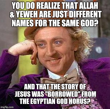 Creepy Condescending Wonka Meme | YOU DO REALIZE THAT ALLAH & YEWEH ARE JUST DIFFERENT NAMES FOR THE SAME GOD? AND THAT THE STORY OF JESUS WAS "BORROWED" FROM THE EGYPTIAN GO | image tagged in memes,creepy condescending wonka | made w/ Imgflip meme maker