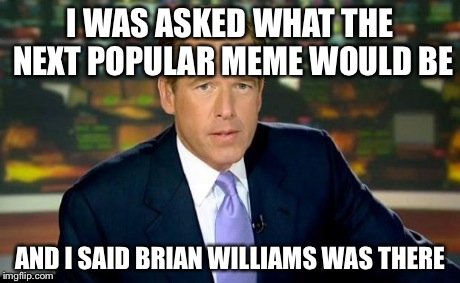 Brian Williams Was There | I WAS ASKED WHAT THE NEXT POPULAR MEME WOULD BE AND I SAID BRIAN WILLIAMS WAS THERE | image tagged in memes,brian williams was there | made w/ Imgflip meme maker