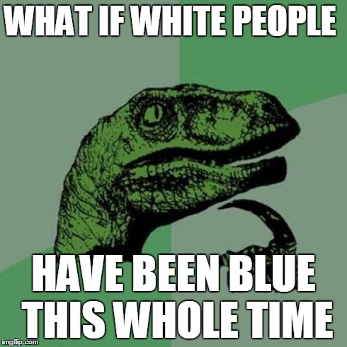 Relates with the dress | WHAT IF WHITE PEOPLE HAVE BEEN BLUE THIS WHOLE TIME | image tagged in memes,philosoraptor | made w/ Imgflip meme maker