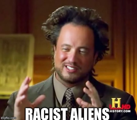 Ancient Aliens Meme | RACIST ALIENS | image tagged in memes,ancient aliens | made w/ Imgflip meme maker