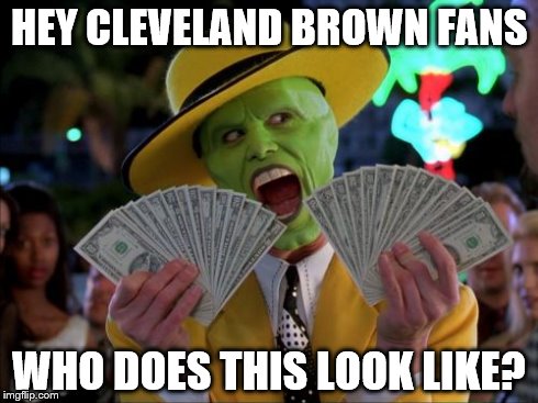 Money Money | HEY CLEVELAND BROWN FANS WHO DOES THIS LOOK LIKE? | image tagged in memes,money money | made w/ Imgflip meme maker