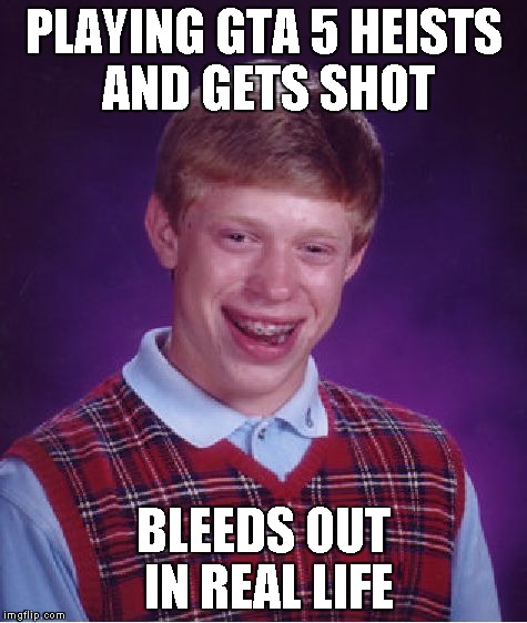 Bad Luck Brian Meme | PLAYING GTA 5 HEISTS AND GETS SHOT BLEEDS OUT IN REAL LIFE | image tagged in memes,bad luck brian | made w/ Imgflip meme maker