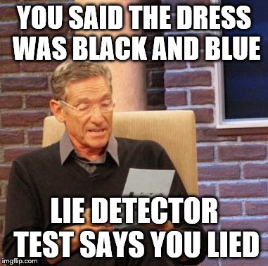 Maury Lie Detector Meme | YOU SAID THE DRESS WAS BLACK AND BLUE LIE DETECTOR TEST SAYS YOU LIED | image tagged in memes,maury lie detector | made w/ Imgflip meme maker