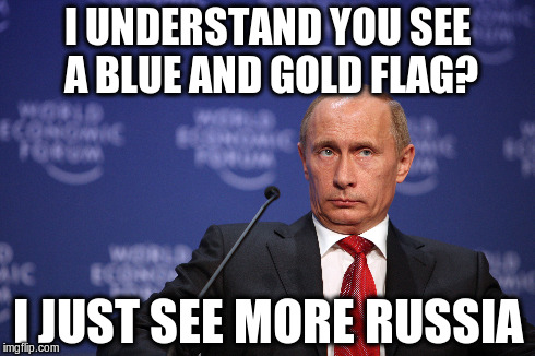 Putin sees differently | I UNDERSTAND YOU SEE A BLUE AND GOLD FLAG? I JUST SEE MORE RUSSIA | image tagged in vladimir putin,ukraine,thedress | made w/ Imgflip meme maker