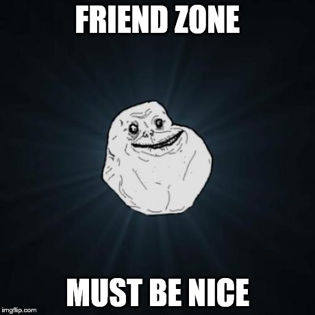 no friends | FRIEND ZONE MUST BE NICE | image tagged in memes,forever alone | made w/ Imgflip meme maker