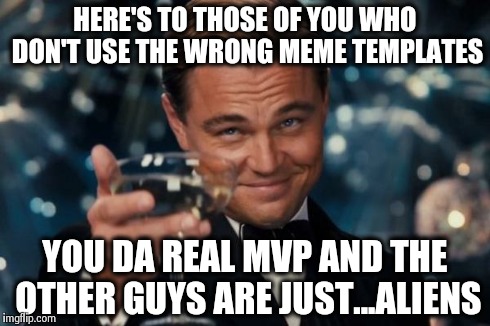 Leonardo Dicaprio Cheers Meme | HERE'S TO THOSE OF YOU WHO DON'T USE THE WRONG MEME TEMPLATES YOU DA REAL MVP AND THE OTHER GUYS ARE JUST...ALIENS | image tagged in memes,leonardo dicaprio cheers | made w/ Imgflip meme maker