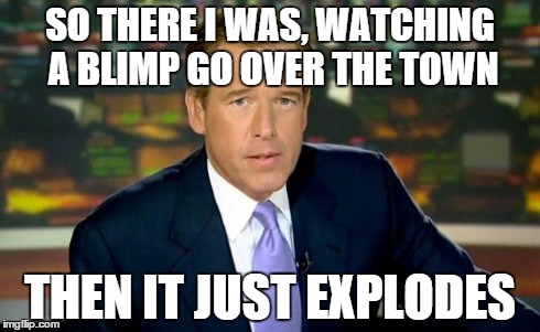 Brian Williams Was There | SO THERE I WAS, WATCHING A BLIMP GO OVER THE TOWN THEN IT JUST EXPLODES | image tagged in memes,brian williams was there | made w/ Imgflip meme maker