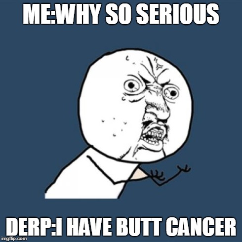 Y U No | ME:WHY SO SERIOUS DERP:I HAVE BUTT CANCER | image tagged in memes,y u no | made w/ Imgflip meme maker