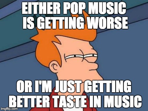 Futurama Fry | EITHER POP MUSIC IS GETTING WORSE OR I'M JUST GETTING BETTER TASTE IN MUSIC | image tagged in memes,futurama fry | made w/ Imgflip meme maker