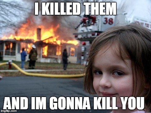 Disaster Girl Meme | I KILLED THEM AND IM GONNA KILL YOU | image tagged in memes,disaster girl | made w/ Imgflip meme maker