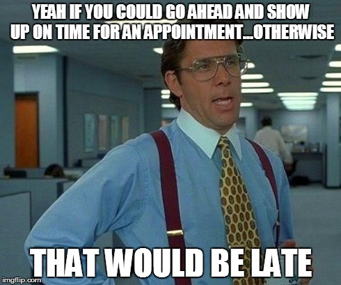 That Would Be Great Meme | YEAH IF YOU COULD GO AHEAD AND SHOW UP ON TIME FOR AN APPOINTMENT...OTHERWISE THAT WOULD BE LATE | image tagged in memes,that would be great | made w/ Imgflip meme maker