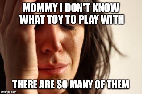 First World Problems | MOMMY I DON'T KNOW WHAT TOY TO PLAY WITH THERE ARE SO MANY OF THEM | image tagged in memes,first world problems | made w/ Imgflip meme maker