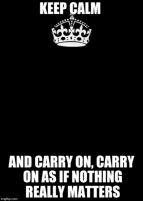 Keep Calm And Carry On Black | KEEP CALM AND CARRY ON, CARRY ON AS IF NOTHING REALLY MATTERS | image tagged in memes,keep calm and carry on black | made w/ Imgflip meme maker