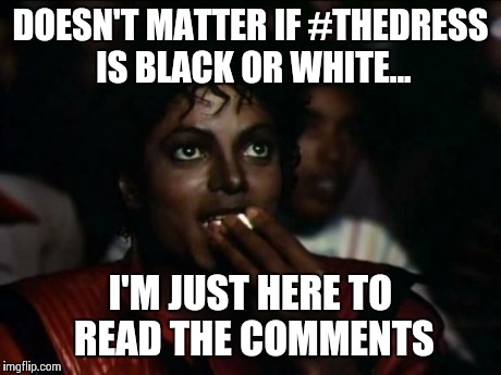 Michael Jackson Popcorn Meme | DOESN'T MATTER IF #THEDRESS IS BLACK OR WHITE... I'M JUST HERE TO READ THE COMMENTS | image tagged in memes,michael jackson popcorn | made w/ Imgflip meme maker