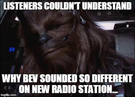 Chewbacca | LISTENERS COULDN'T UNDERSTAND WHY BEV SOUNDED SO DIFFERENT ON NEW RADIO STATION... | image tagged in chewbacca | made w/ Imgflip meme maker
