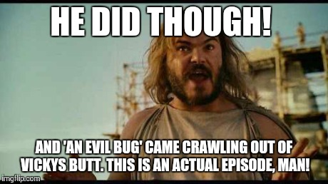 ALL I'M SAYIN' | HE DID THOUGH! AND 'AN EVIL BUG' CAME CRAWLING OUT OF VICKYS BUTT. THIS IS AN ACTUAL EPISODE, MAN! | image tagged in all i'm sayin' | made w/ Imgflip meme maker