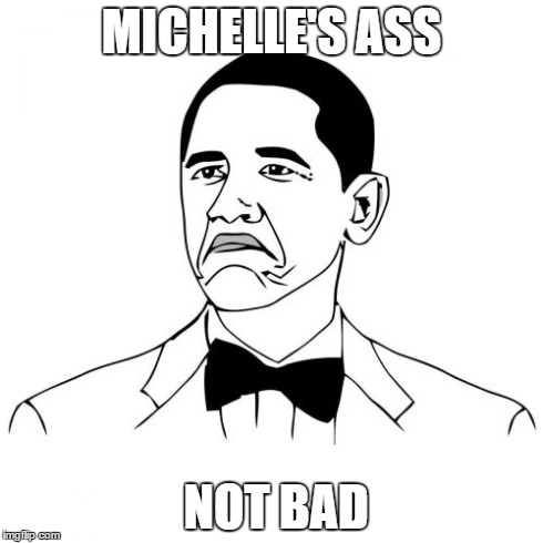 Not Bad Obama | MICHELLE'S ASS NOT BAD | image tagged in memes,not bad obama | made w/ Imgflip meme maker