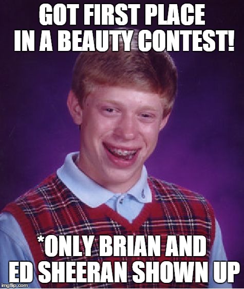 Bad Luck Brian | GOT FIRST PLACE IN A BEAUTY CONTEST! *ONLY BRIAN AND ED SHEERAN SHOWN UP | image tagged in memes,bad luck brian | made w/ Imgflip meme maker