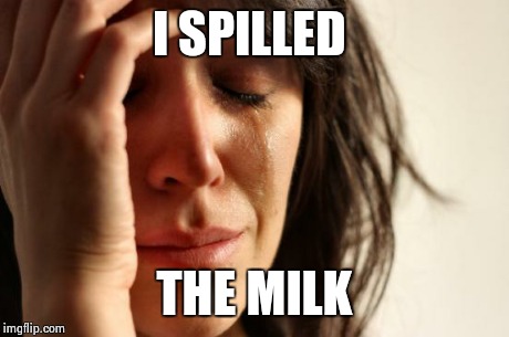 Get it? | I SPILLED THE MILK | image tagged in memes,first world problems | made w/ Imgflip meme maker