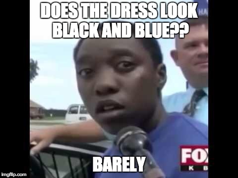 Legally Blind | DOES THE DRESS LOOK BLACK AND BLUE?? BARELY | image tagged in legally blind | made w/ Imgflip meme maker