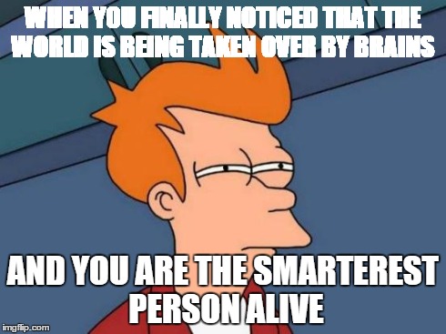 Futurama Fry | WHEN YOU FINALLY NOTICED THAT THE WORLD IS BEING TAKEN OVER BY BRAINS AND YOU ARE THE SMARTEREST PERSON ALIVE | image tagged in memes,futurama fry | made w/ Imgflip meme maker