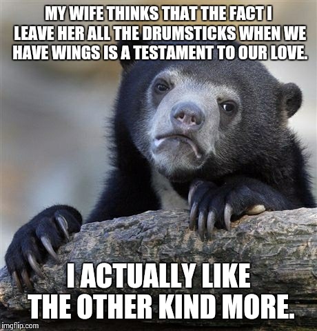 Confession Bear | MY WIFE THINKS THAT THE FACT I LEAVE HER ALL THE DRUMSTICKS WHEN WE HAVE WINGS IS A TESTAMENT TO OUR LOVE. I ACTUALLY LIKE THE OTHER KIND MO | image tagged in memes,confession bear,AdviceAnimals | made w/ Imgflip meme maker