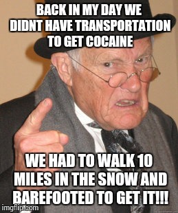 Back In My Day Meme | BACK IN MY DAY WE DIDNT HAVE TRANSPORTATION TO GET COCAINE WE HAD TO WALK 10 MILES IN THE SNOW AND BAREFOOTED TO GET IT!!! | image tagged in memes,back in my day | made w/ Imgflip meme maker