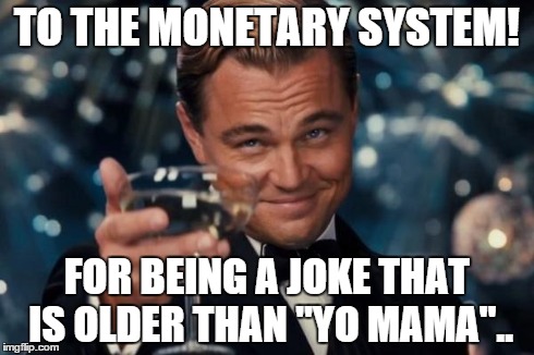 We're all thinking it, but I'll go ahead and be the one to say it.. Cheers. | TO THE MONETARY SYSTEM! FOR BEING A JOKE THAT IS OLDER THAN "YO MAMA".. | image tagged in memes,leonardo dicaprio cheers | made w/ Imgflip meme maker