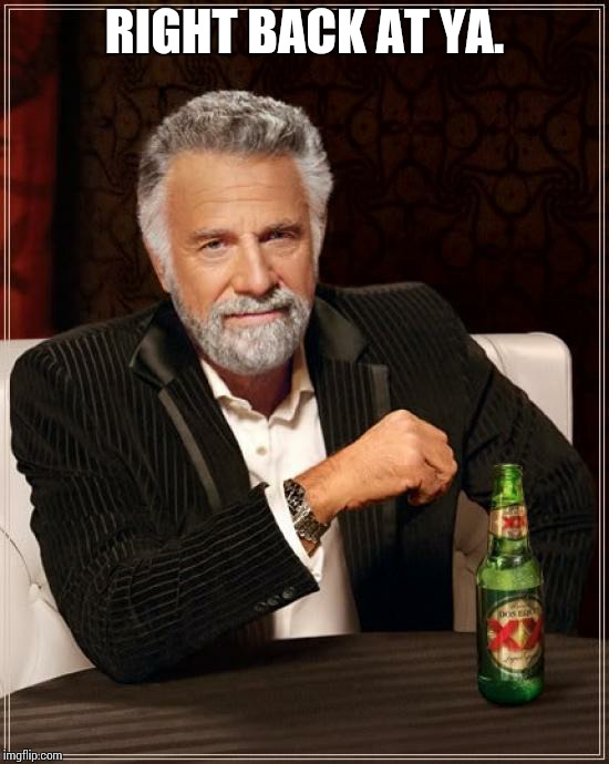 The Most Interesting Man In The World Meme | RIGHT BACK AT YA. | image tagged in memes,the most interesting man in the world | made w/ Imgflip meme maker
