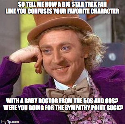 Creepy Condescending Wonka Meme | SO TELL ME HOW A BIG STAR TREK FAN LIKE YOU CONFUSES YOUR FAVORITE CHARACTER WITH A BABY DOCTOR FROM THE 50S AND 60S?  WERE YOU GOING FOR TH | image tagged in memes,creepy condescending wonka | made w/ Imgflip meme maker
