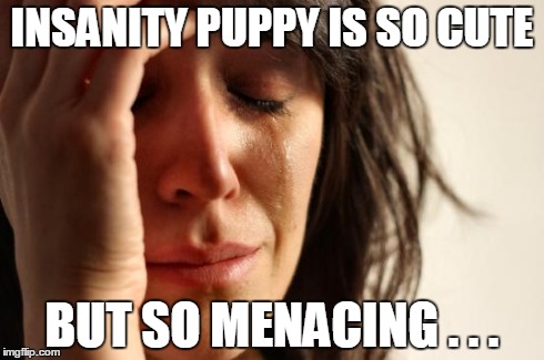 First World Problems Meme | INSANITY PUPPY IS SO CUTE BUT SO MENACING . . . | image tagged in memes,first world problems | made w/ Imgflip meme maker
