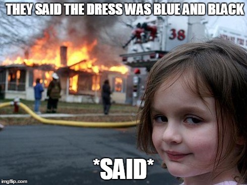 Disaster Girl Meme | THEY SAID THE DRESS WAS BLUE AND BLACK *SAID* | image tagged in memes,disaster girl | made w/ Imgflip meme maker
