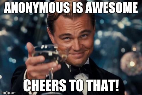Leonardo Dicaprio Cheers Meme | ANONYMOUS IS AWESOME CHEERS TO THAT! | image tagged in memes,leonardo dicaprio cheers | made w/ Imgflip meme maker