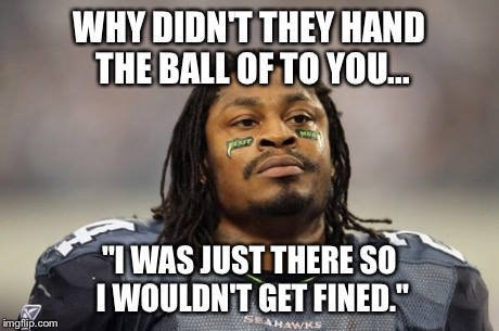 Marshawn answering the media after the Super Bowl. | WHY DIDN'T THEY HAND THE BALL OF TO YOU... "I WAS JUST THERE SO I WOULDN'T GET FINED." | image tagged in marshawn lynch,pete carrol,superbowl | made w/ Imgflip meme maker