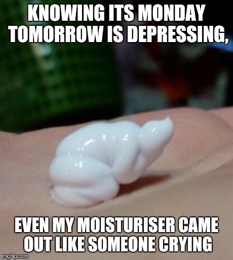 KNOWING ITS MONDAY TOMORROW IS DEPRESSING, EVEN MY MOISTURISER CAME OUT LIKE SOMEONE CRYING | image tagged in monday | made w/ Imgflip meme maker