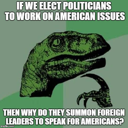 Philosoraptor | IF WE ELECT POLITICIANS TO WORK ON AMERICAN ISSUES THEN WHY DO THEY SUMMON FOREIGN LEADERS TO SPEAK FOR AMERICANS? | image tagged in memes,philosoraptor | made w/ Imgflip meme maker