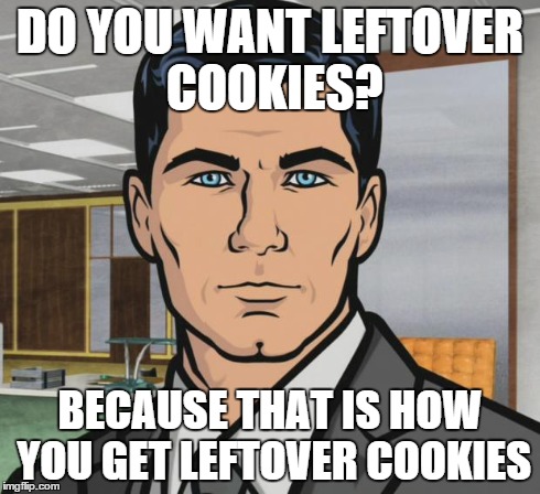 Archer Meme | DO YOU WANT LEFTOVER COOKIES? BECAUSE THAT IS HOW YOU GET LEFTOVER COOKIES | image tagged in memes,archer,AdviceAnimals | made w/ Imgflip meme maker