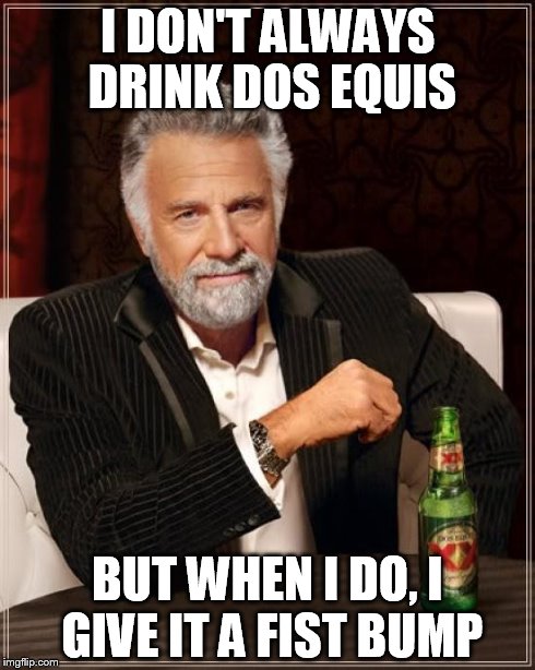 The Most Interesting Man In The World | I DON'T ALWAYS DRINK DOS EQUIS BUT WHEN I DO, I GIVE IT A FIST BUMP | image tagged in memes,the most interesting man in the world | made w/ Imgflip meme maker