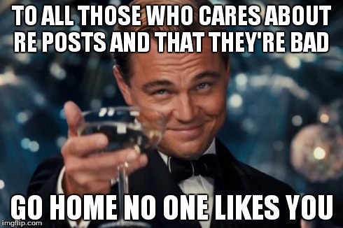 Leonardo Dicaprio Cheers Meme | TO ALL THOSE WHO CARES ABOUT RE POSTS AND THAT THEY'RE BAD GO HOME NO ONE LIKES YOU | image tagged in memes,leonardo dicaprio cheers | made w/ Imgflip meme maker