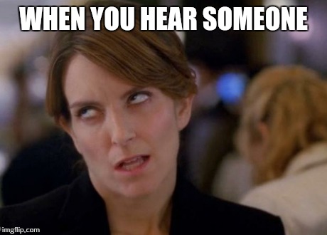 WHEN YOU HEAR SOMEONE | image tagged in when you hear someone | made w/ Imgflip meme maker