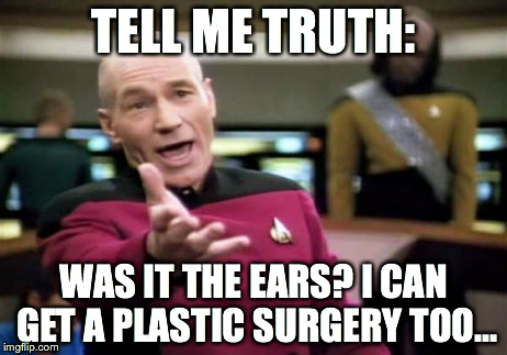 Picard Wtf | TELL ME TRUTH: WAS IT THE EARS? I CAN GET A PLASTIC SURGERY TOO... | image tagged in memes,picard wtf | made w/ Imgflip meme maker