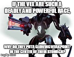 Vex Logic | IF THE VEX ARE SUCH A DEADLY AND POWERFUL RACE, WHY DO THEY PUT A GLOWING WEAKPOINT IN THE CENTER OF THEIR STOMACH? | image tagged in destiny | made w/ Imgflip meme maker