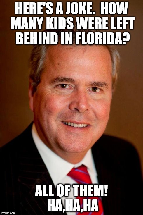 Jeb Bush | HERE'S A JOKE.  HOW MANY KIDS WERE LEFT BEHIND IN FLORIDA? ALL OF THEM! HA,HA,HA | image tagged in jeb bush | made w/ Imgflip meme maker