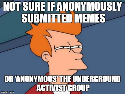 Futurama Fry Meme | NOT SURE IF ANONYMOUSLY SUBMITTED MEMES OR 'ANONYMOUS' THE UNDERGROUND ACTIVIST GROUP | image tagged in memes,futurama fry | made w/ Imgflip meme maker